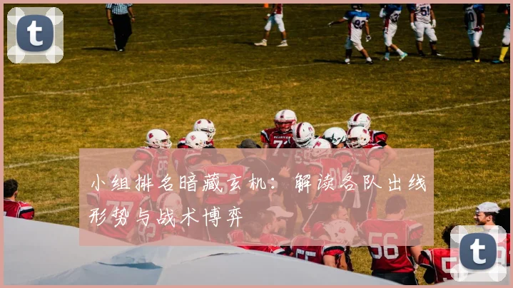 小组排名暗藏玄机：解读各队出线形势与战术博弈
