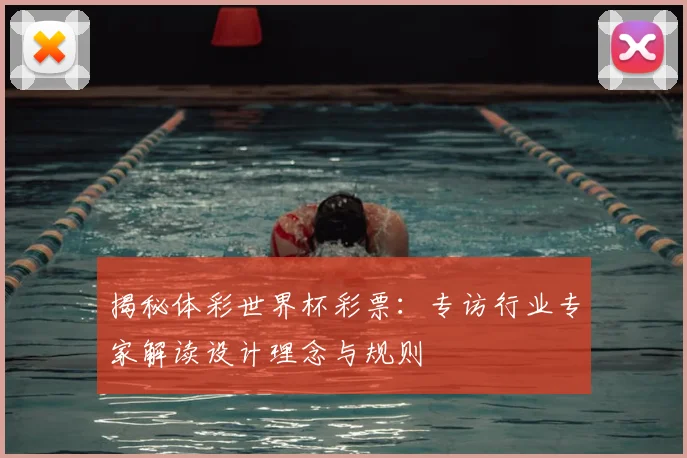 揭秘体彩世界杯彩票：专访行业专家解读设计理念与规则
