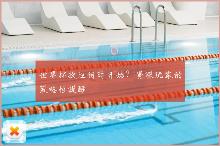 世界杯投注何时开始?资深玩家的策略性提醒