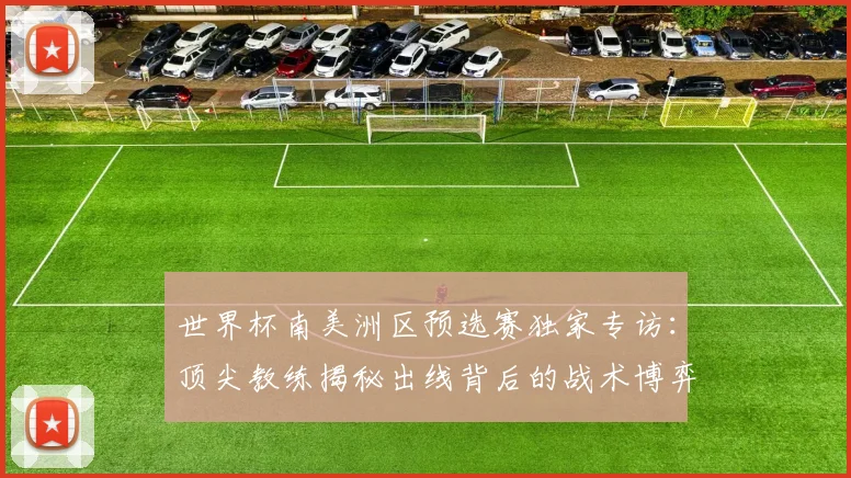 世界杯南美洲区预选赛独家专访：顶尖教练揭秘出线背后的战术博弈