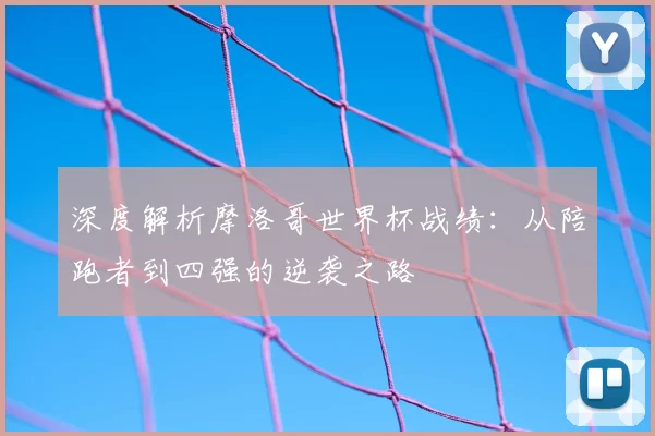 深度解析摩洛哥世界杯战绩：从陪跑者到四强的逆袭之路
