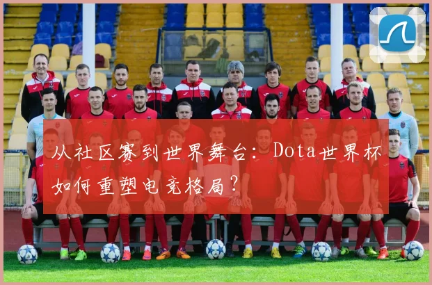 从社区赛到世界舞台：Dota世界杯如何重塑电竞格局？