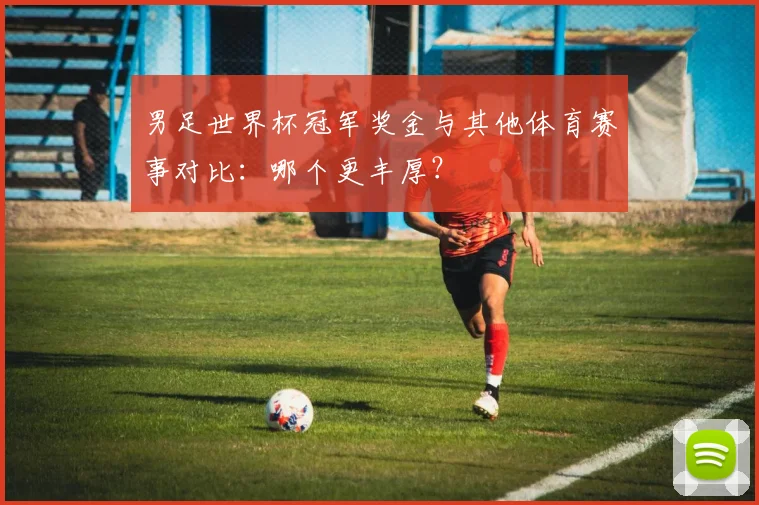 男足世界杯冠军奖金与其他体育赛事对比：哪个更丰厚？