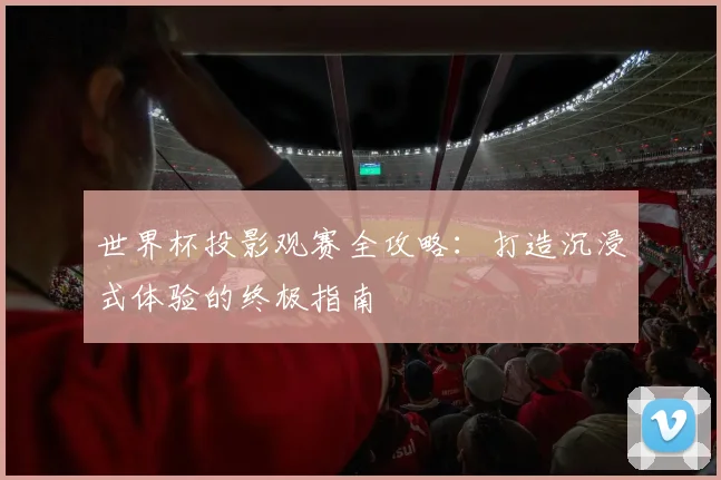 世界杯投影观赛全攻略：打造沉浸式体验的终极指南