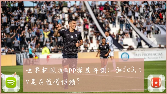 世界杯投注app深度评测:伽fc3,tv是否值得信赖?