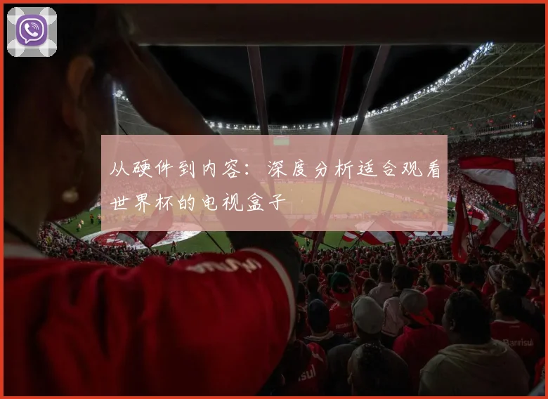 从硬件到内容:深度分析适合观看世界杯的电视盒子