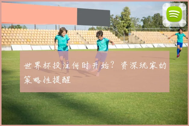 世界杯投注何时开始？资深玩家的策略性提醒