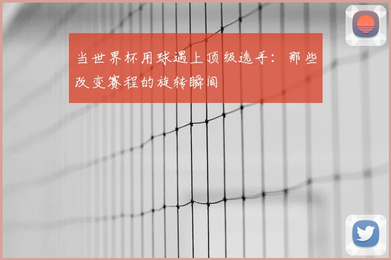 当世界杯用球遇上顶级选手：那些改变赛程的旋转瞬间