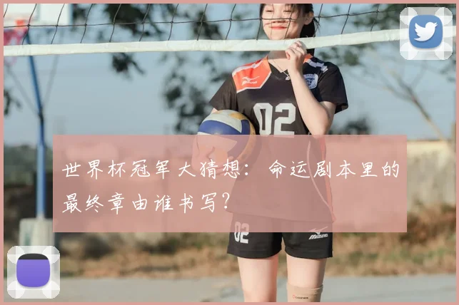 世界杯冠军大猜想：命运剧本里的最终章由谁书写？