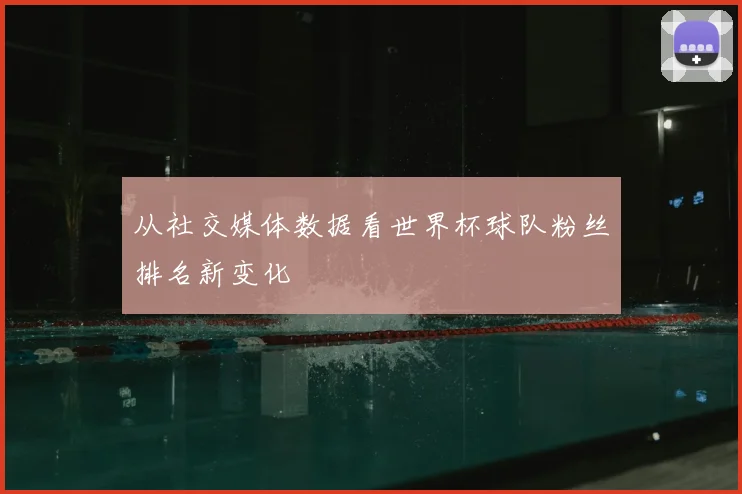 从社交媒体数据看世界杯球队粉丝排名新变化