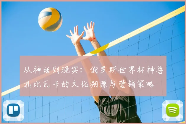 从神话到现实：俄罗斯世界杯神兽扎比瓦卡的文化溯源与营销策略