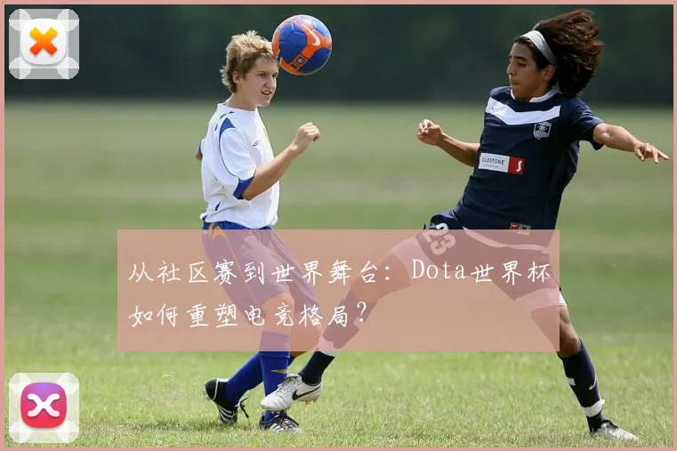 从社区赛到世界舞台：Dota世界杯如何重塑电竞格局？