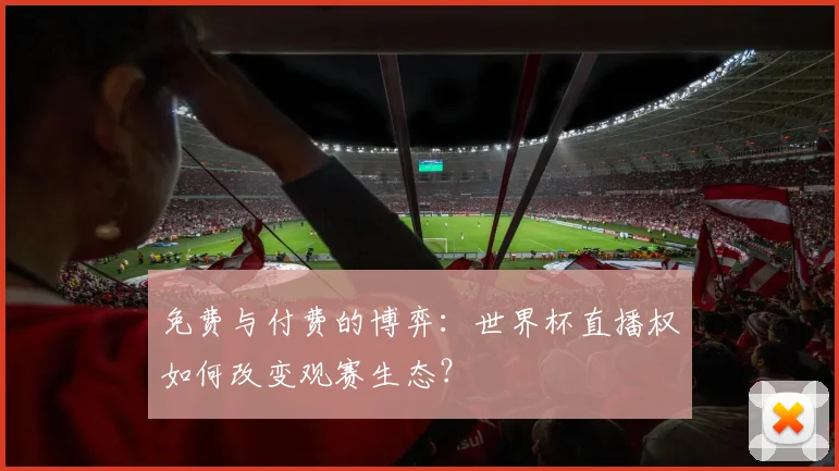 免费与付费的博弈：世界杯直播权如何改变观赛生态？