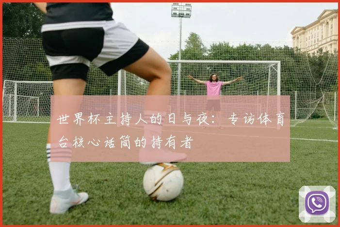 世界杯主持人的日与夜：专访体育台核心话筒的持有者