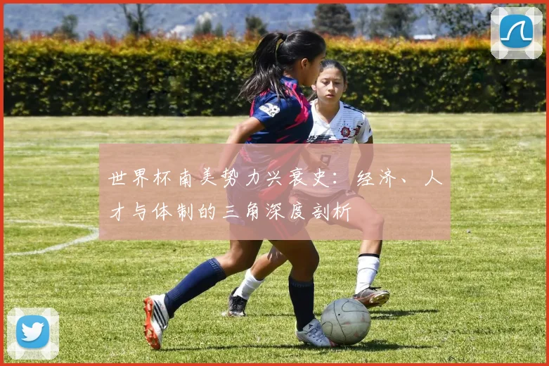 世界杯南美势力兴衰史：经济、人才与体制的三角深度剖析
