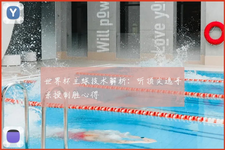 世界杯主球技术解析：听顶尖选手亲授制胜心得