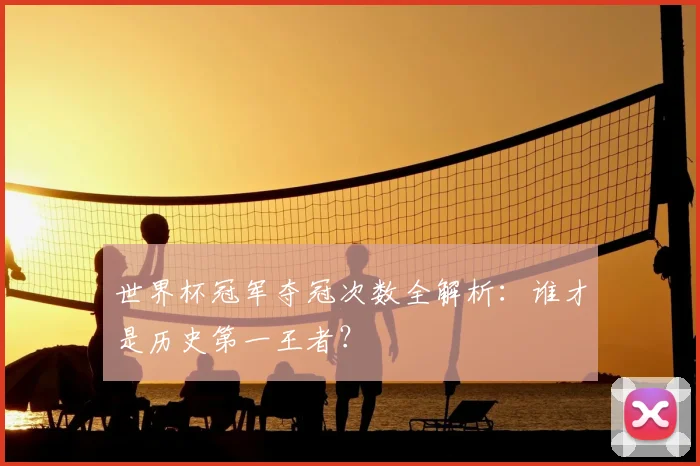 世界杯冠军夺冠次数全解析：谁才是历史第一王者？