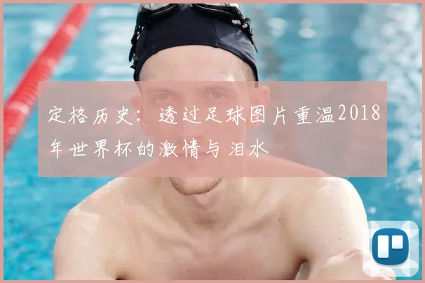 定格历史：透过足球图片重温2018年世界杯的激情与泪水