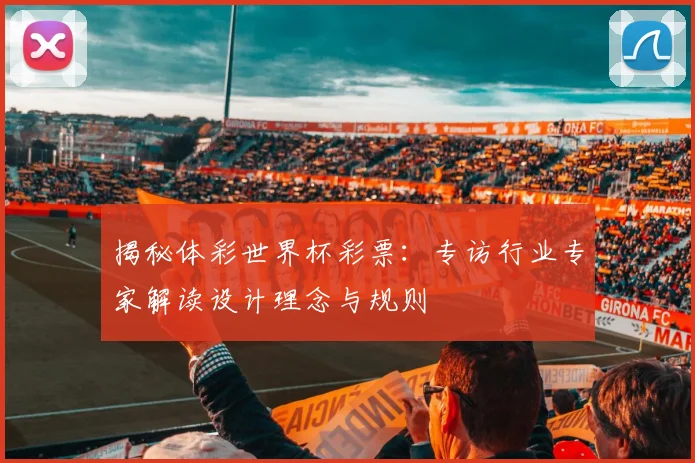揭秘体彩世界杯彩票:专访行业专家解读设计理念与规则