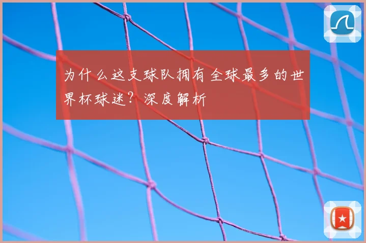 为什么这支球队拥有全球最多的世界杯球迷?深度解析