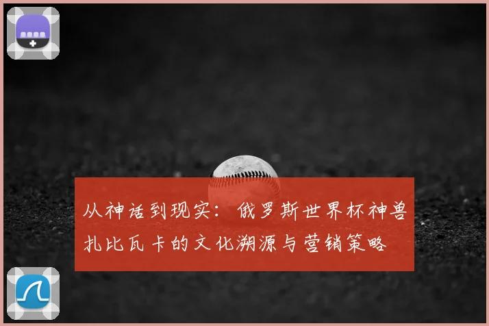 从神话到现实：俄罗斯世界杯神兽扎比瓦卡的文化溯源与营销策略
