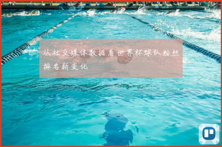 从社交媒体数据看世界杯球队粉丝排名新变化